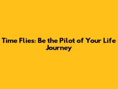 Time Flies: Be the Pilot of Your Life Journey