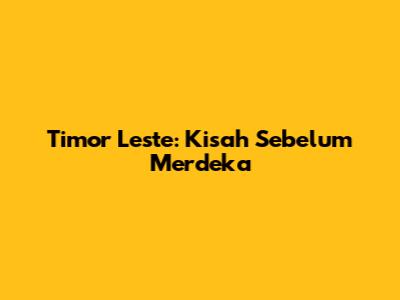 Timor Leste: Kisah Sebelum Merdeka