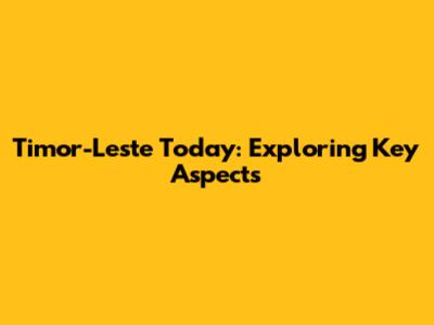 Timor-Leste Today: Exploring Key Aspects