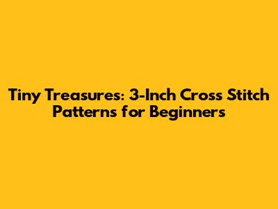 Tiny Treasures: 3-Inch Cross Stitch Patterns for Beginners