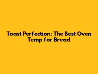 Toast Perfection: The Best Oven Temp for Bread
