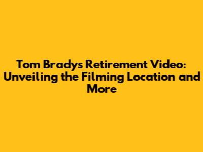 Tom Brady's Retirement Video: Unveiling the Filming Location and More