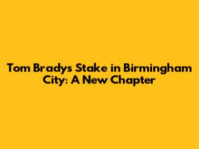 Tom Brady's Stake in Birmingham City: A New Chapter