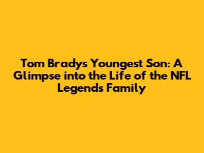 Tom Brady's Youngest Son: A Glimpse into the Life of the NFL Legend's Family