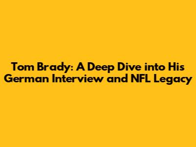 Tom Brady: A Deep Dive into His German Interview and NFL Legacy