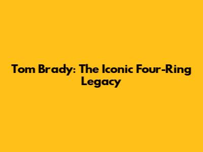 Tom Brady: The Iconic Four-Ring Legacy