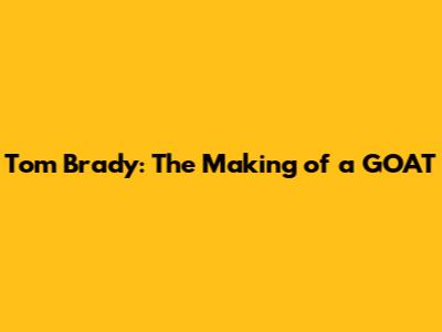 Tom Brady: The Making of a GOAT