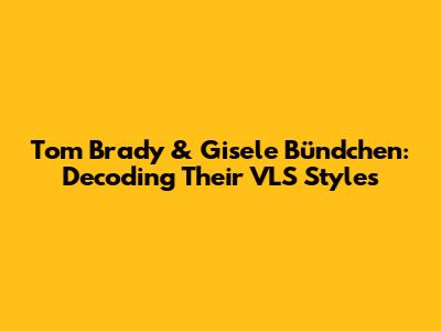 Tom Brady & Gisele Bündchen: Decoding Their VLS Styles