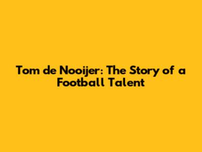 Tom de Nooijer: The Story of a Football Talent