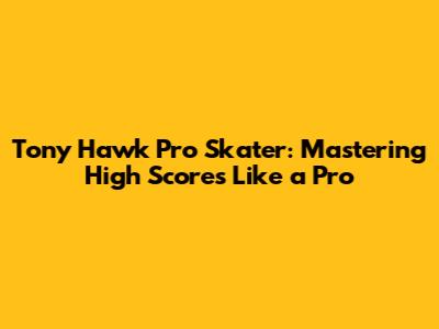 Tony Hawk Pro Skater: Mastering High Scores Like a Pro