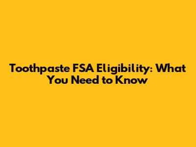 Toothpaste FSA Eligibility: What You Need to Know
