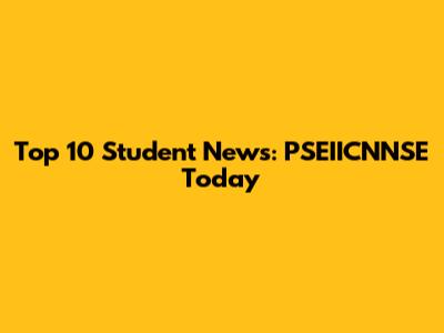 Top 10 Student News: PSEIICNNSE Today