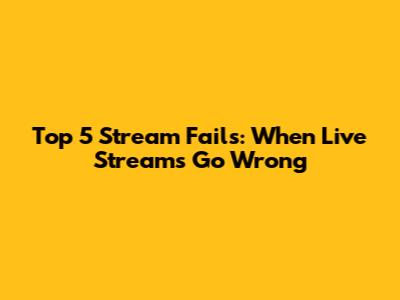 Top 5 Stream Fails: When Live Streams Go Wrong