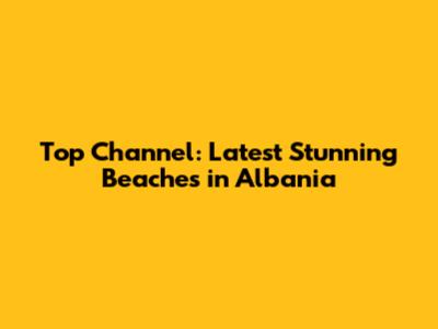Top Channel: Latest Stunning Beaches in Albania