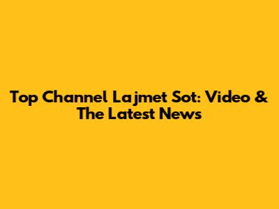 Top Channel Lajmet Sot: Video & The Latest News