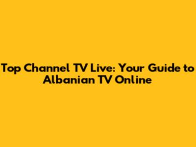 Top Channel TV Live: Your Guide to Albanian TV Online