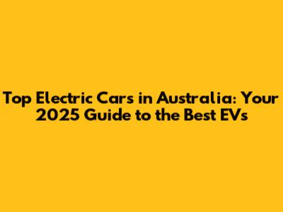 Top Electric Cars in Australia: Your 2025 Guide to the Best EVs