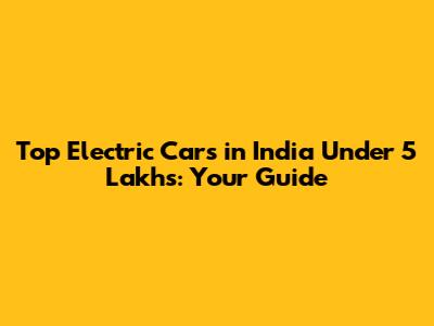 Top Electric Cars in India Under 5 Lakhs: Your Guide