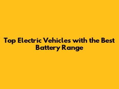 Top Electric Vehicles with the Best Battery Range