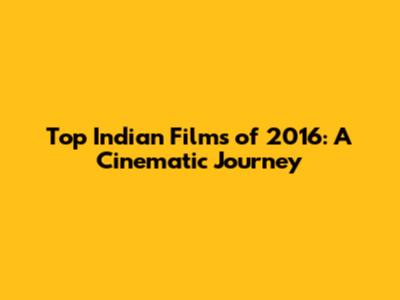 Top Indian Films of 2016: A Cinematic Journey