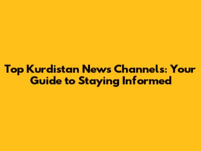 Top Kurdistan News Channels: Your Guide to Staying Informed