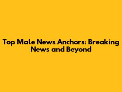 Top Male News Anchors: Breaking News and Beyond