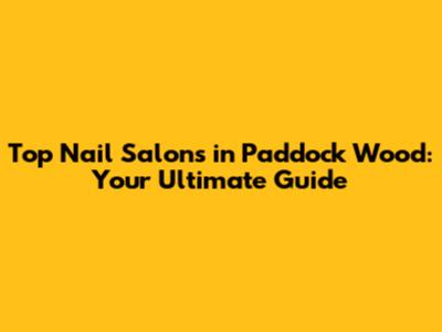 Top Nail Salons in Paddock Wood: Your Ultimate Guide