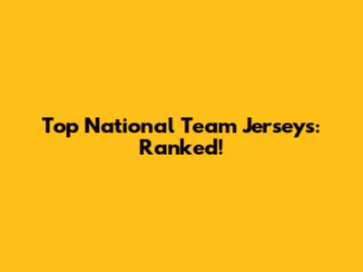 Top National Team Jerseys: Ranked!