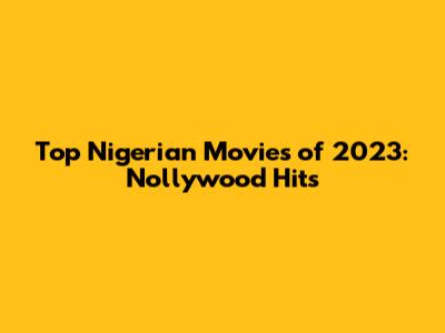 Top Nigerian Movies of 2023: Nollywood Hits