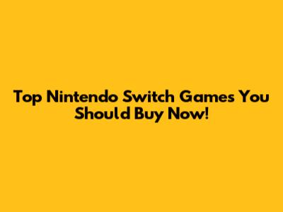 Top Nintendo Switch Games You Should Buy Now!