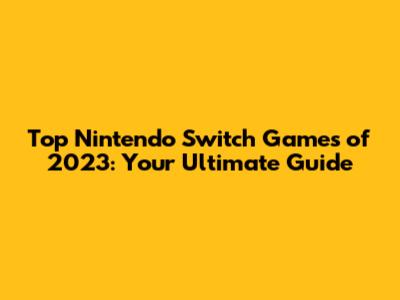 Top Nintendo Switch Games of 2023: Your Ultimate Guide