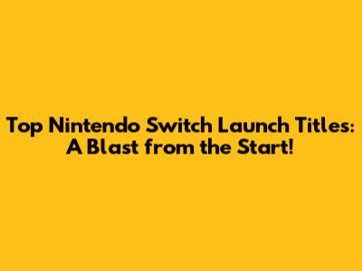 Top Nintendo Switch Launch Titles: A Blast from the Start!