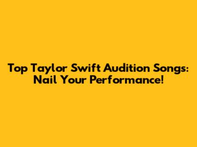 Top Taylor Swift Audition Songs: Nail Your Performance!