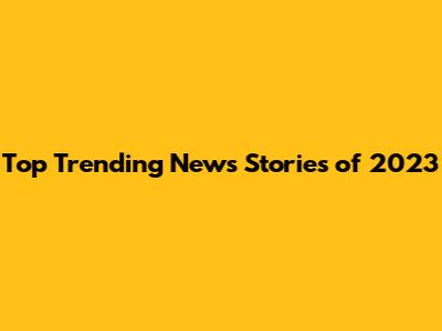 Top Trending News Stories of 2023