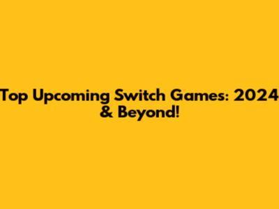 Top Upcoming Switch Games: 2024 & Beyond!