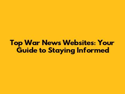 Top War News Websites: Your Guide to Staying Informed