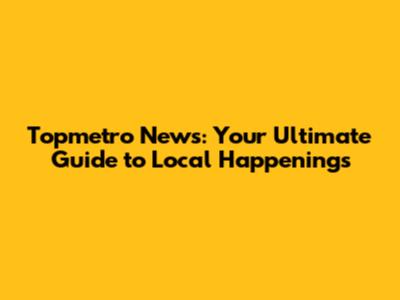 Topmetro News: Your Ultimate Guide to Local Happenings