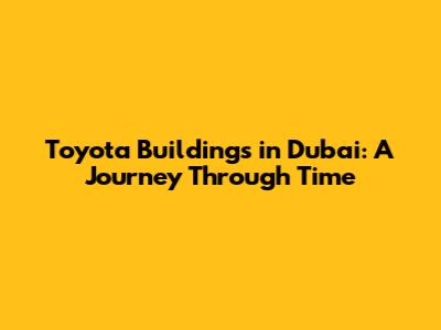 Toyota Buildings in Dubai: A Journey Through Time