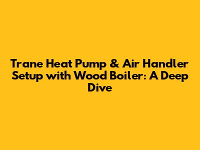 Trane Heat Pump & Air Handler Setup with Wood Boiler: A Deep Dive