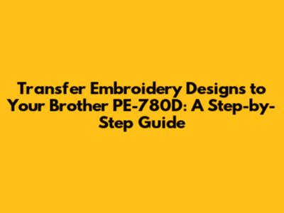 Transfer Embroidery Designs to Your Brother PE-780D: A Step-by-Step Guide