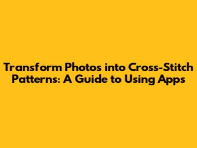 Transform Photos into Cross-Stitch Patterns: A Guide to Using Apps