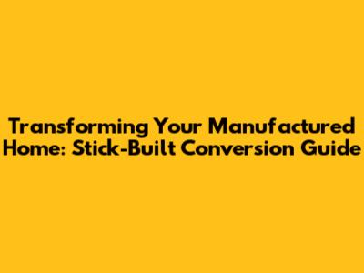 Transforming Your Manufactured Home: Stick-Built Conversion Guide