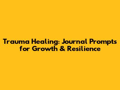 Trauma Healing: Journal Prompts for Growth & Resilience