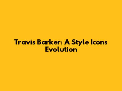 Travis Barker: A Style Icon's Evolution