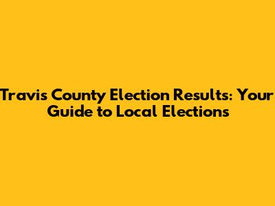 Travis County Election Results: Your Guide to Local Elections