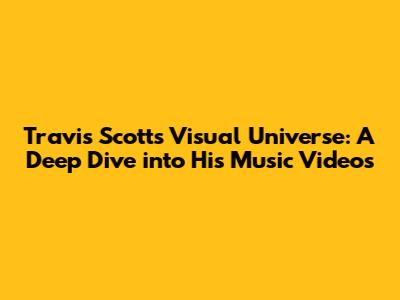 Travis Scott's Visual Universe: A Deep Dive into His Music Videos