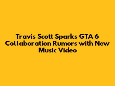 Travis Scott Sparks GTA 6 Collaboration Rumors with New Music Video