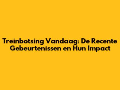 Treinbotsing Vandaag: De Recente Gebeurtenissen en Hun Impact