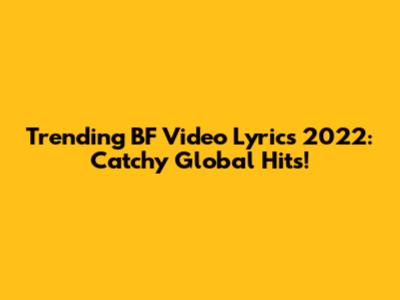Trending BF Video Lyrics 2022: Catchy Global Hits!