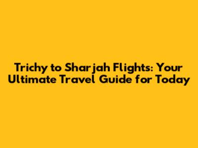 Trichy to Sharjah Flights: Your Ultimate Travel Guide for Today
